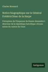Notice biographique sur le Général FrédéricCésar de la Harpe Précepteur de l'Empereur de Russie Alexandre I. directeur de la république helvétique citoyen suisse du canton du Vaud cover image