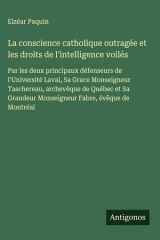 La conscience catholique outragée et les droits de l'intelligence voilés Par les deux principaux défenseurs de l'Université Laval, Sa Grace Monseigneur Taschereau, archevêque de Québec et Sa Grandeur Monseigneur Fabre, évêque de Montréal cover image