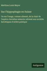Sur l'hippophagie en Suisse Ou sur l'usage, comme aliment, de la chair de l'espèce chevaline mémoire adressé aux sociétés helvétiques d'utilité publique cover image